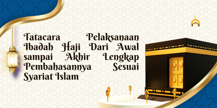 Tatacara Pelaksanaan Ibadah Haji Dari Awal sampai Akhir Lengkap Pembahasannya Sesuai Syariat Islam